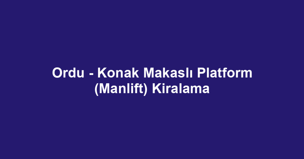Ordu - Konak Makaslı Platform (Manlift) Kiralama