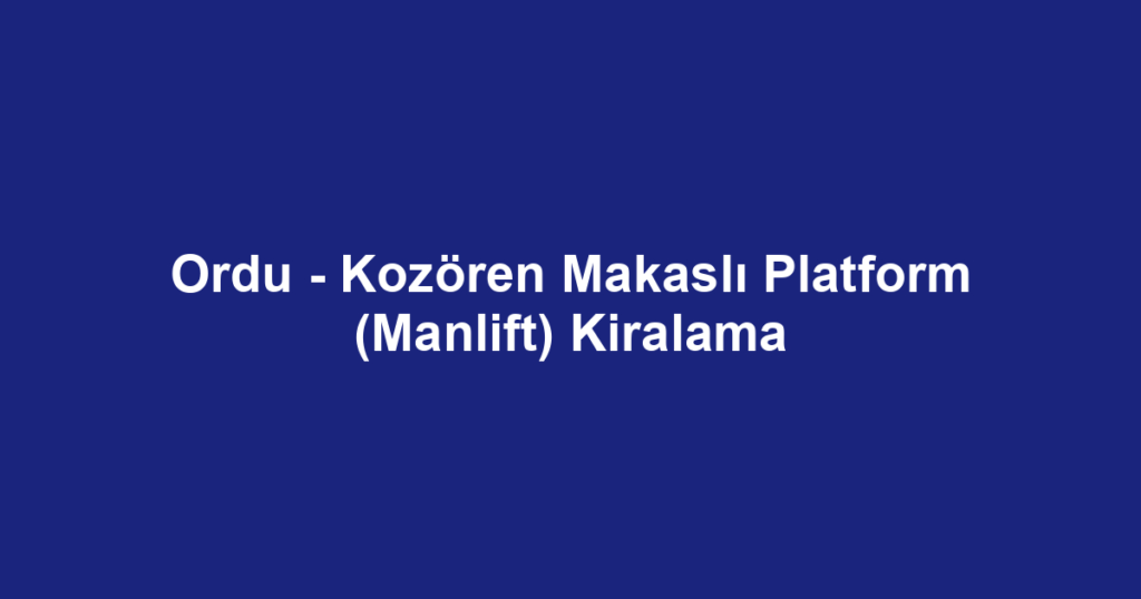 Ordu - Kozören Makaslı Platform (Manlift) Kiralama