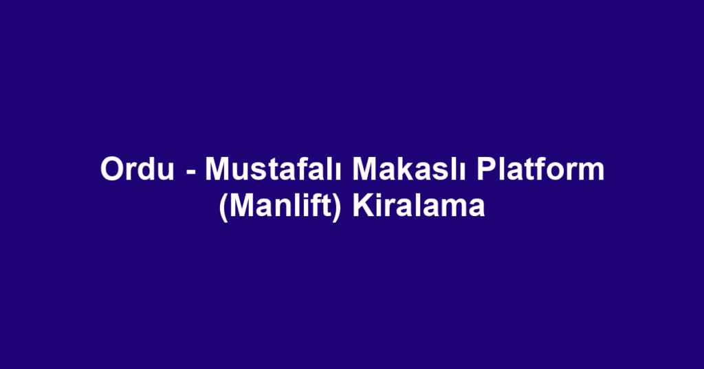 Ordu - Mustafalı Makaslı Platform (Manlift) Kiralama