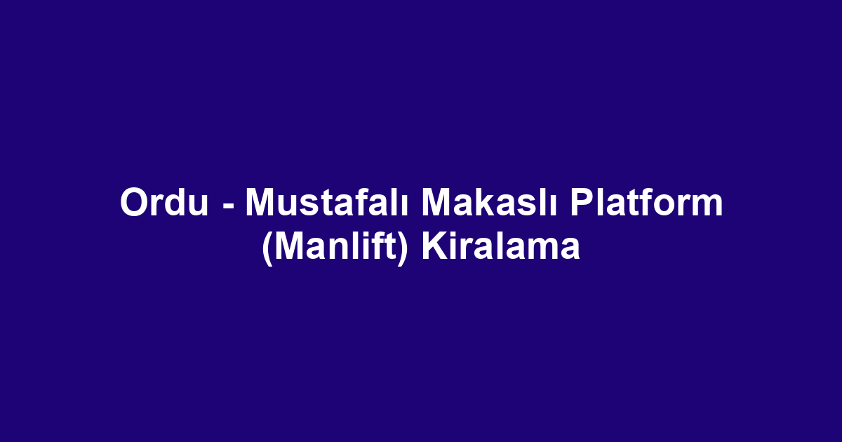 Ordu - Mustafalı Makaslı Platform (Manlift) Kiralama