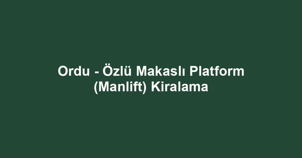 Ordu - Özlü Makaslı Platform (Manlift) Kiralama