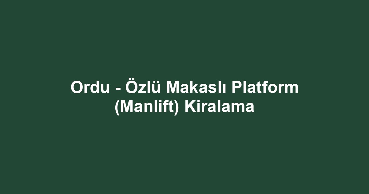 Ordu - Özlü Makaslı Platform (Manlift) Kiralama