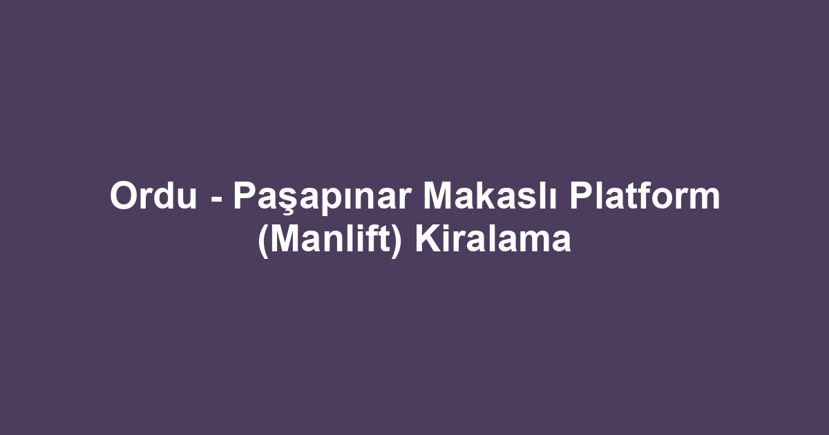 Ordu - Paşapınar Makaslı Platform (Manlift) Kiralama
