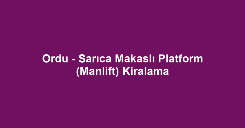 Ordu - Sarıca Makaslı Platform (Manlift) Kiralama