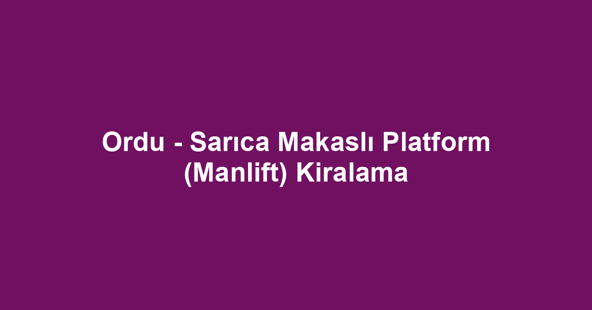 Ordu - Sarıca Makaslı Platform (Manlift) Kiralama
