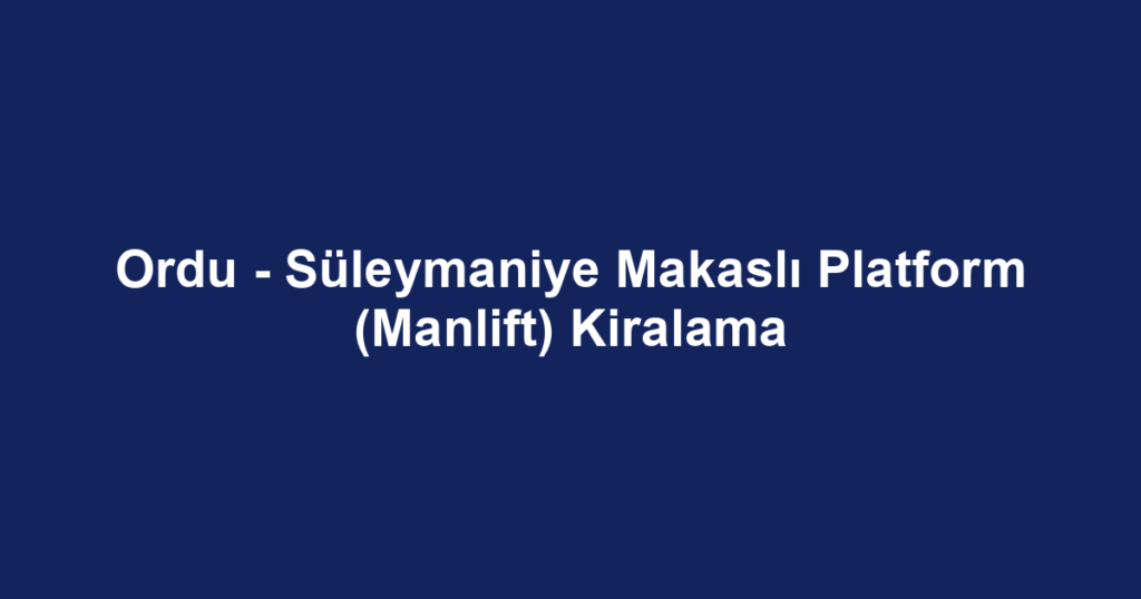 Ordu - Süleymaniye Makaslı Platform (Manlift) Kiralama