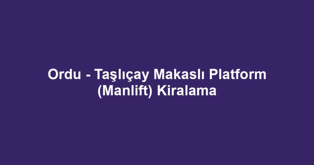 Ordu - Taşlıçay Makaslı Platform (Manlift) Kiralama