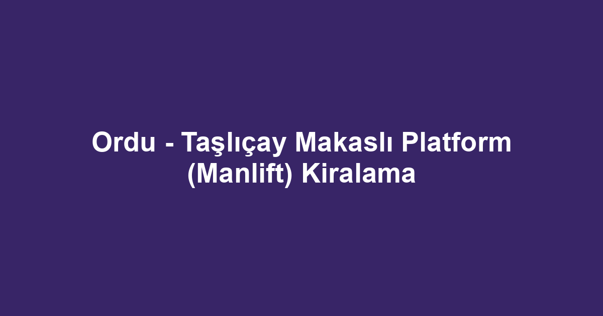 Ordu - Taşlıçay Makaslı Platform (Manlift) Kiralama