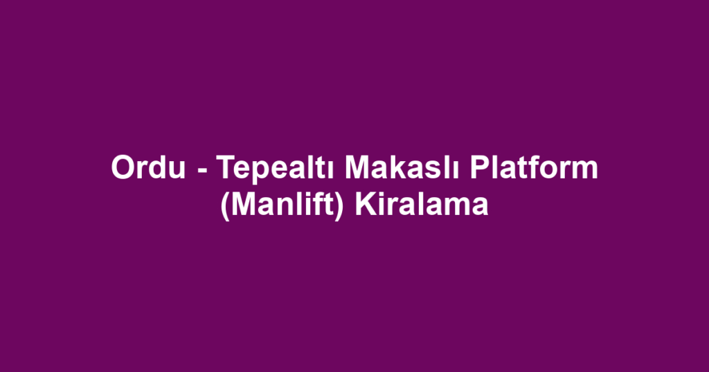 Ordu - Tepealtı Makaslı Platform (Manlift) Kiralama