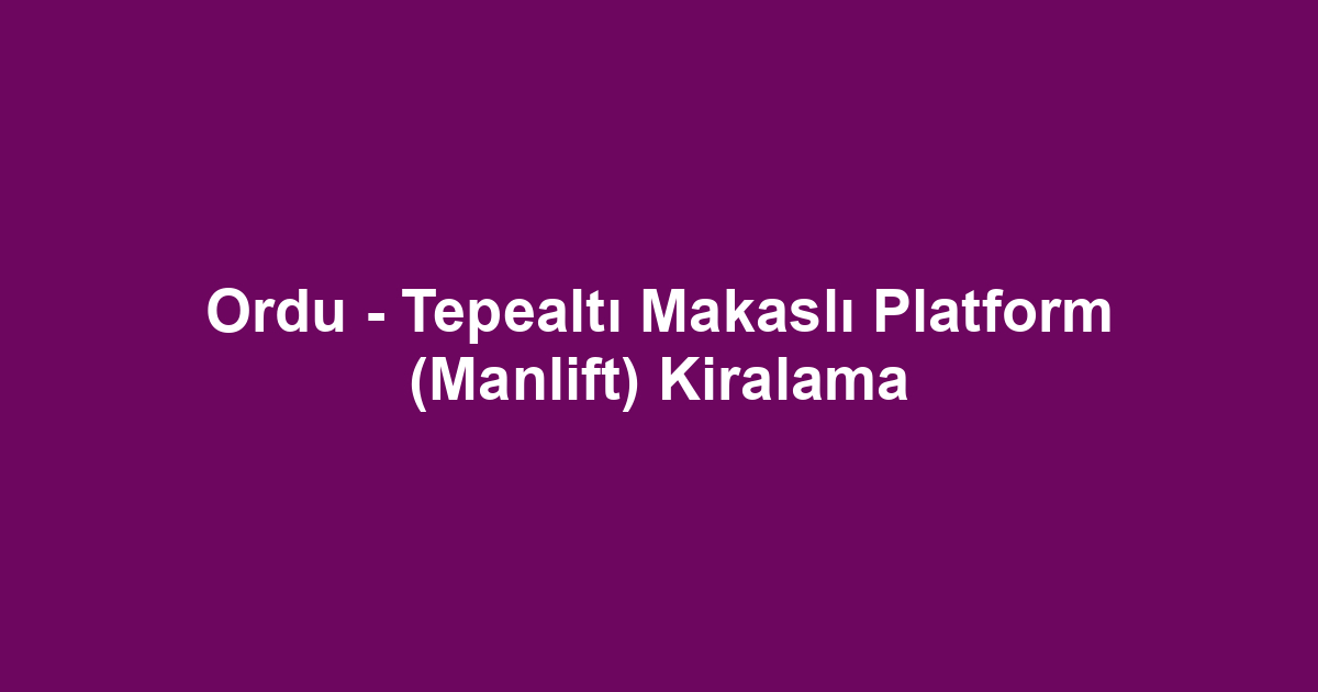 Ordu - Tepealtı Makaslı Platform (Manlift) Kiralama