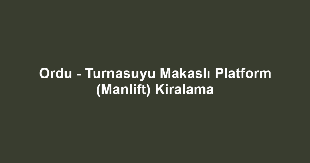 Ordu - Turnasuyu Makaslı Platform (Manlift) Kiralama