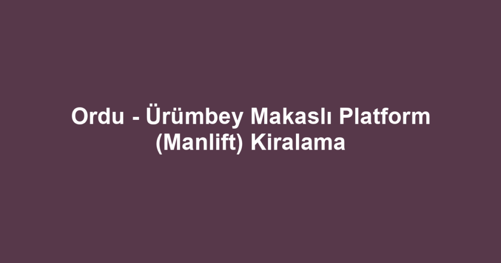 Ordu - Ürümbey Makaslı Platform (Manlift) Kiralama