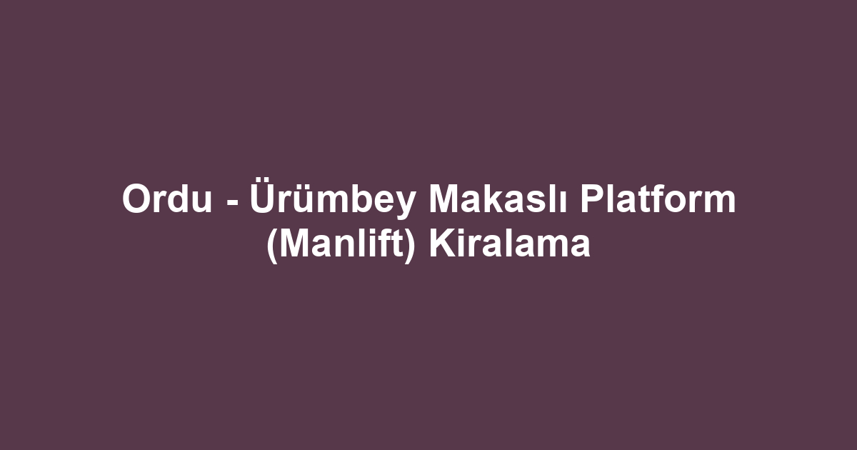 Ordu - Ürümbey Makaslı Platform (Manlift) Kiralama