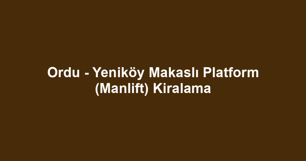 Ordu - Yeniköy Makaslı Platform (Manlift) Kiralama
