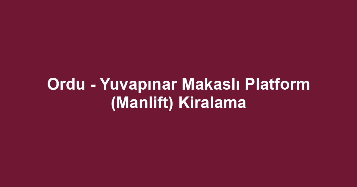 Ordu - Yuvapınar Makaslı Platform (Manlift) Kiralama