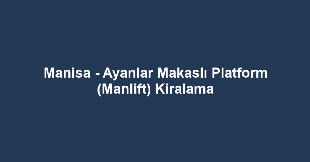 Manisa - Ayanlar Makaslı Platform (Manlift) Kiralama