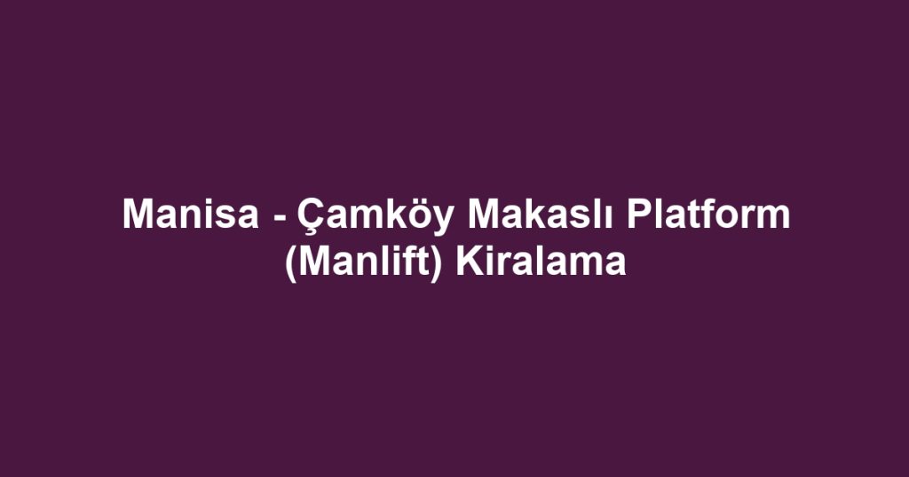 Manisa - Çamköy Makaslı Platform (Manlift) Kiralama
