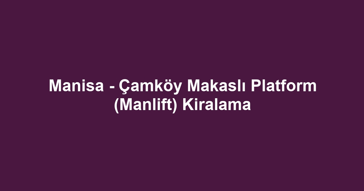 Manisa - Çamköy Makaslı Platform (Manlift) Kiralama