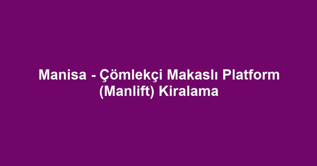 Manisa - Çömlekçi Makaslı Platform (Manlift) Kiralama