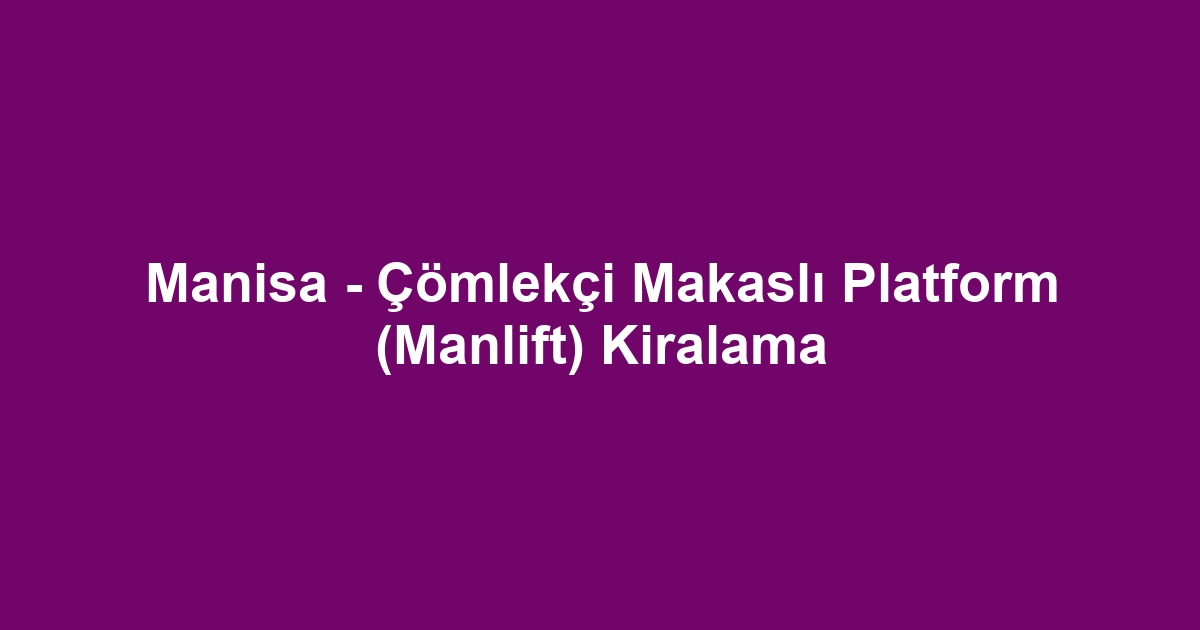 Manisa - Çömlekçi Makaslı Platform (Manlift) Kiralama