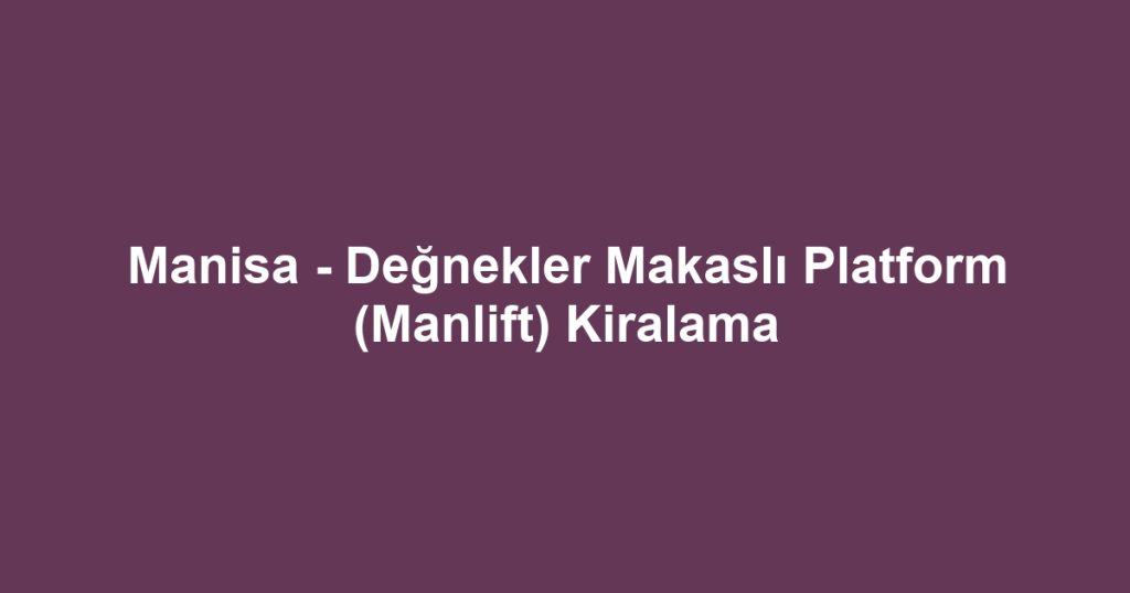 Manisa - Değnekler Makaslı Platform (Manlift) Kiralama