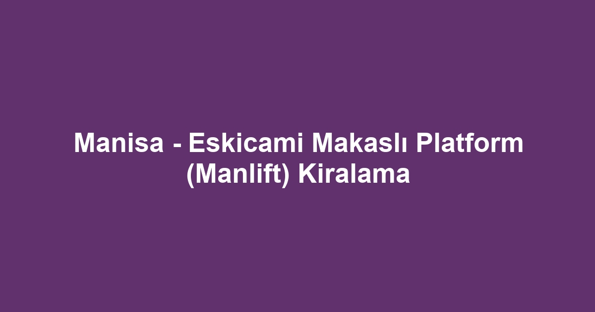 Manisa - Eskicami Makaslı Platform (Manlift) Kiralama