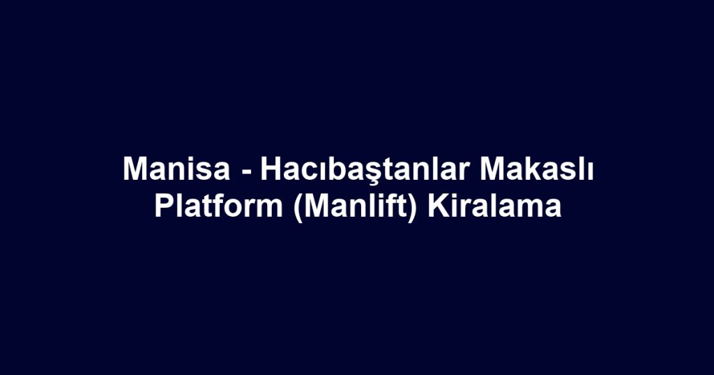 Manisa - Hacıbaştanlar Makaslı Platform (Manlift) Kiralama