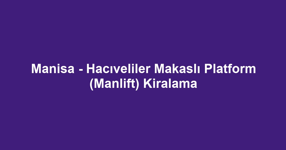 Manisa - Hacıveliler Makaslı Platform (Manlift) Kiralama