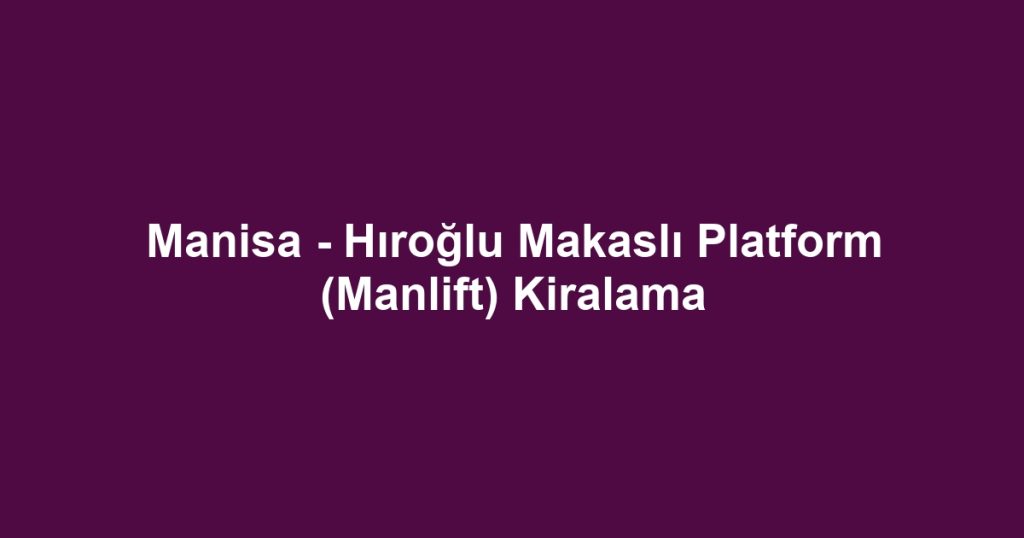 Manisa - Hıroğlu Makaslı Platform (Manlift) Kiralama
