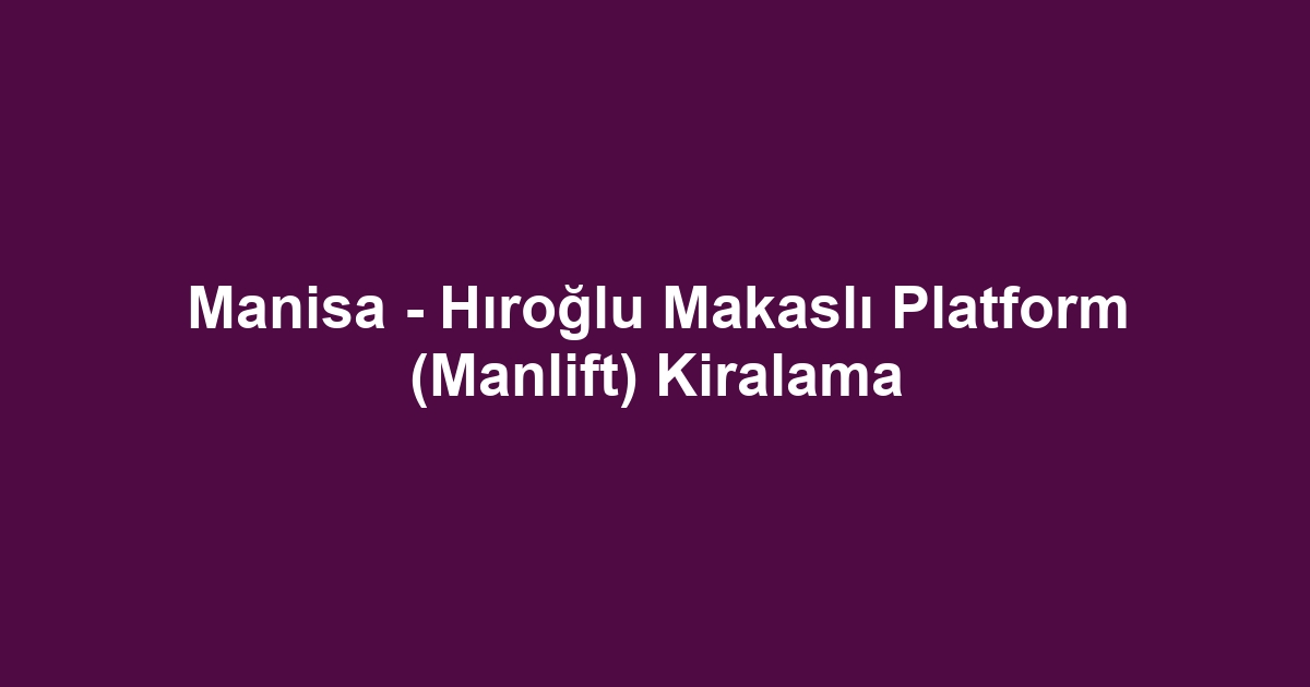 Manisa - Hıroğlu Makaslı Platform (Manlift) Kiralama