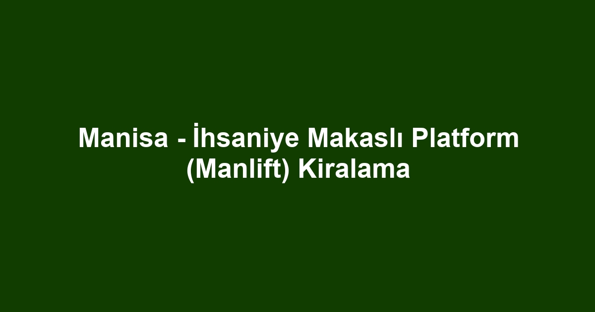 Manisa - İhsaniye Makaslı Platform (Manlift) Kiralama
