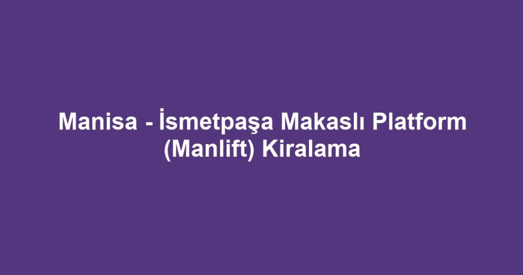 Manisa - İsmetpaşa Makaslı Platform (Manlift) Kiralama