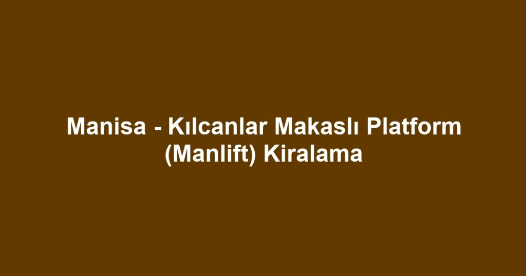 Manisa - Kılcanlar Makaslı Platform (Manlift) Kiralama