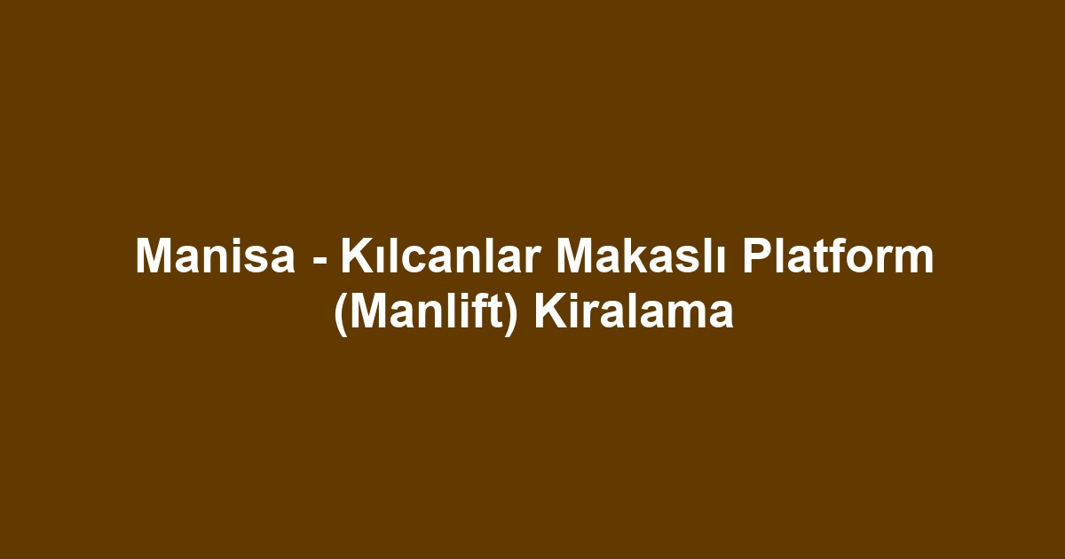 Manisa - Kılcanlar Makaslı Platform (Manlift) Kiralama