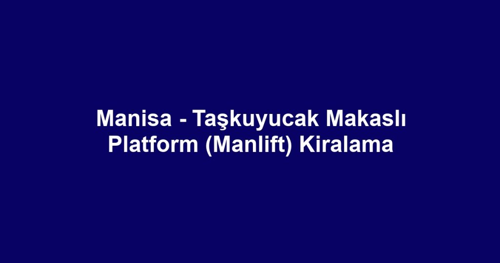 Manisa - Taşkuyucak Makaslı Platform (Manlift) Kiralama