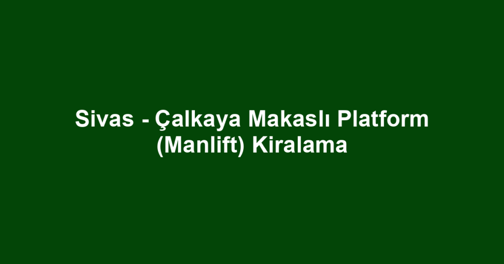 Sivas - Çalkaya Makaslı Platform (Manlift) Kiralama