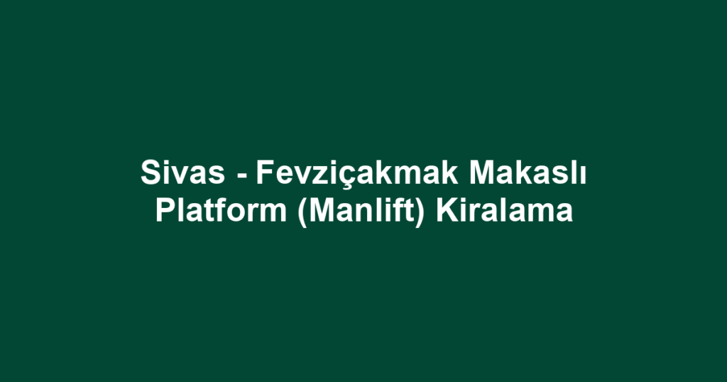 Sivas - Fevziçakmak Makaslı Platform (Manlift) Kiralama