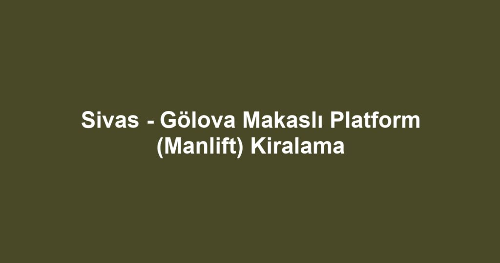 Sivas - Gölova Makaslı Platform (Manlift) Kiralama