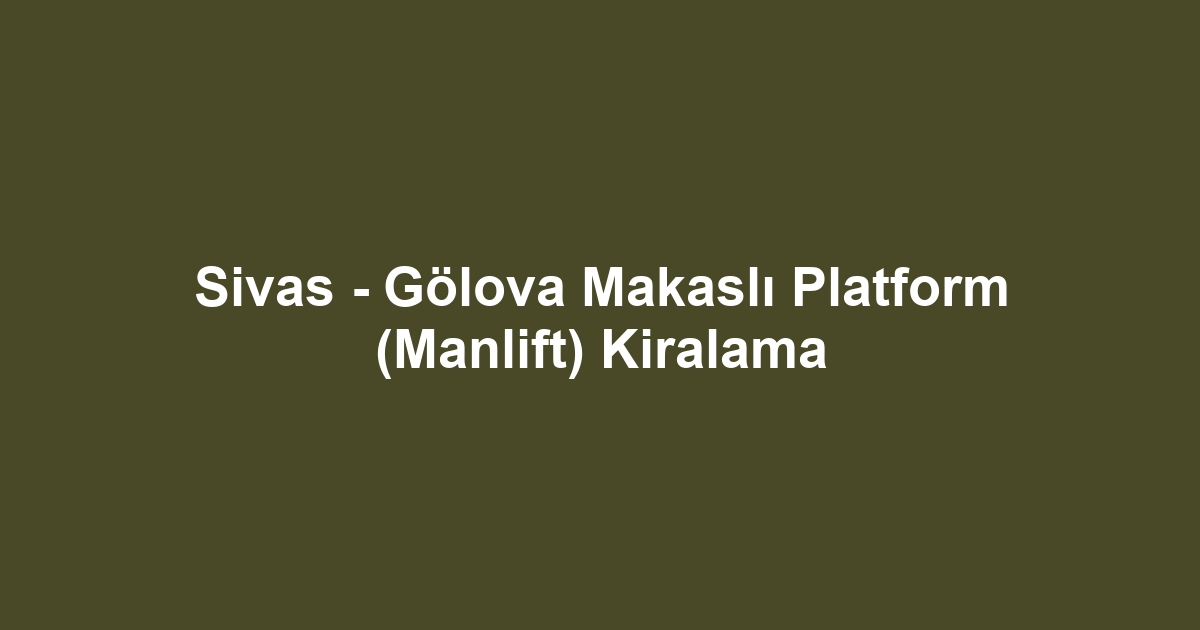 Sivas - Gölova Makaslı Platform (Manlift) Kiralama