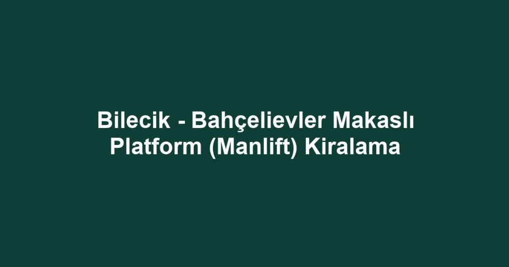 Bilecik - Bahçelievler Makaslı Platform (Manlift) Kiralama