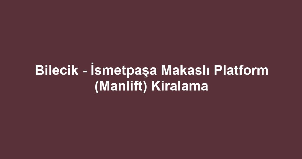 Bilecik - İsmetpaşa Makaslı Platform (Manlift) Kiralama