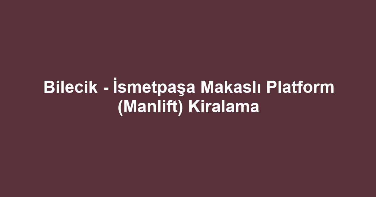Bilecik - İsmetpaşa Makaslı Platform (Manlift) Kiralama