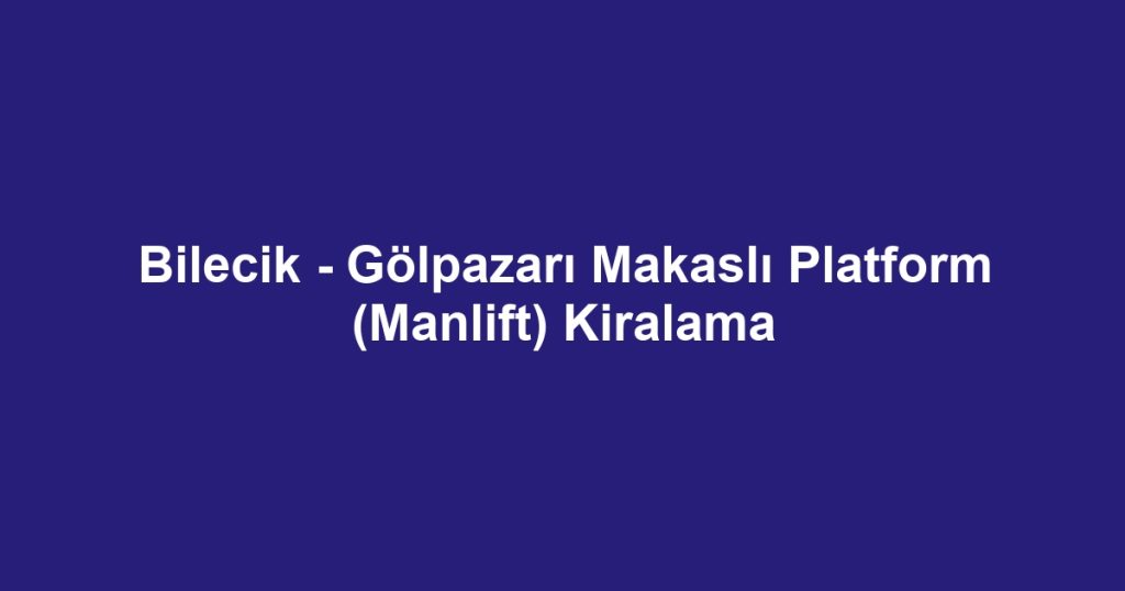 Bilecik - Gölpazarı Makaslı Platform (Manlift) Kiralama
