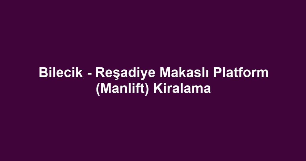 Bilecik - Reşadiye Makaslı Platform (Manlift) Kiralama
