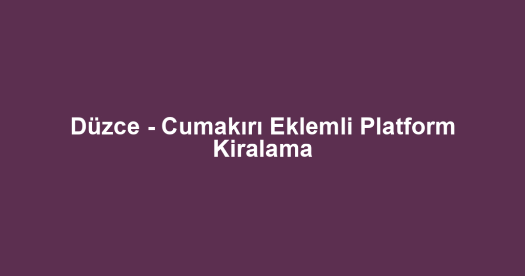Düzce - Cumakırı Eklemli Platform Kiralama