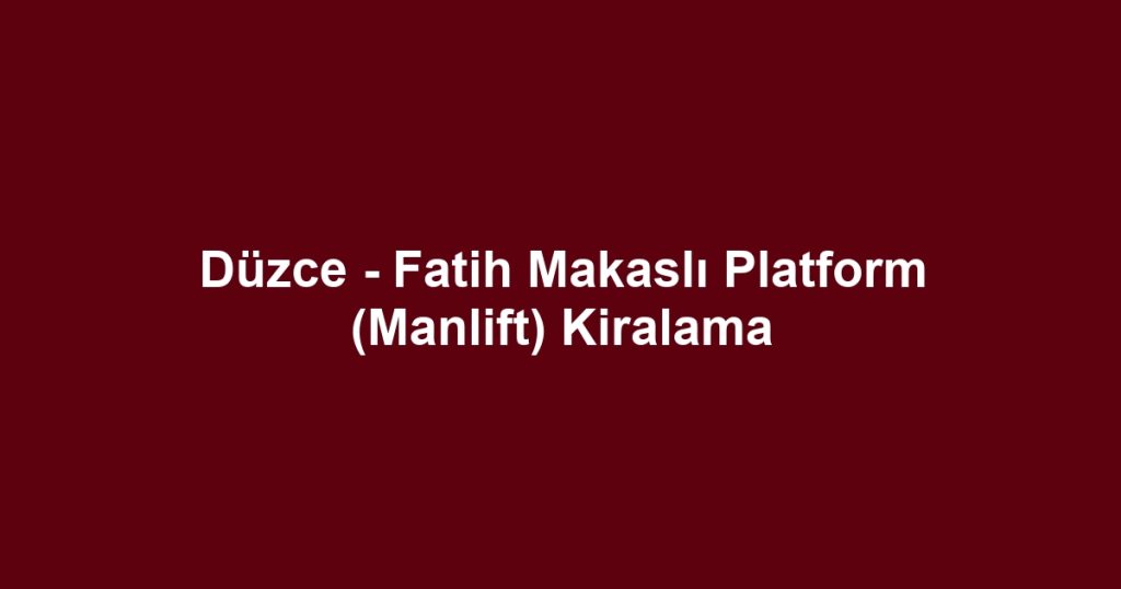 Düzce - Fatih Makaslı Platform (Manlift) Kiralama