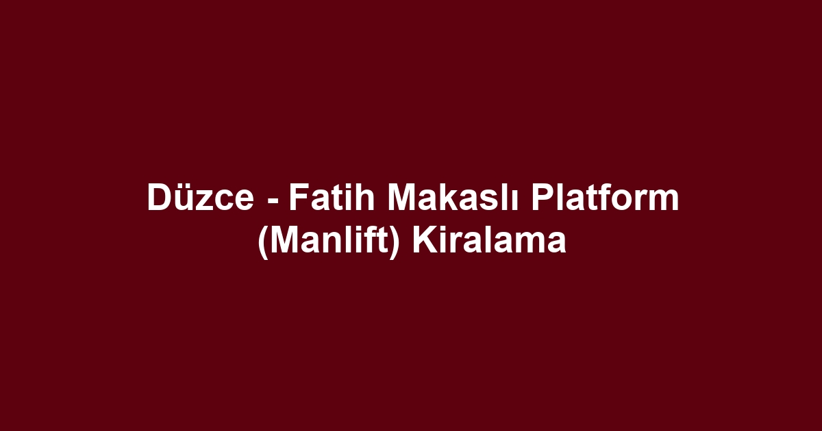 Düzce - Fatih Makaslı Platform (Manlift) Kiralama