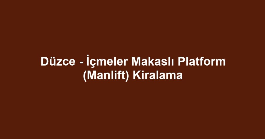 Düzce - İçmeler Makaslı Platform (Manlift) Kiralama