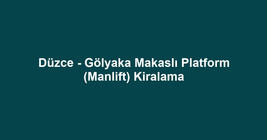 Düzce - Gölyaka Makaslı Platform (Manlift) Kiralama