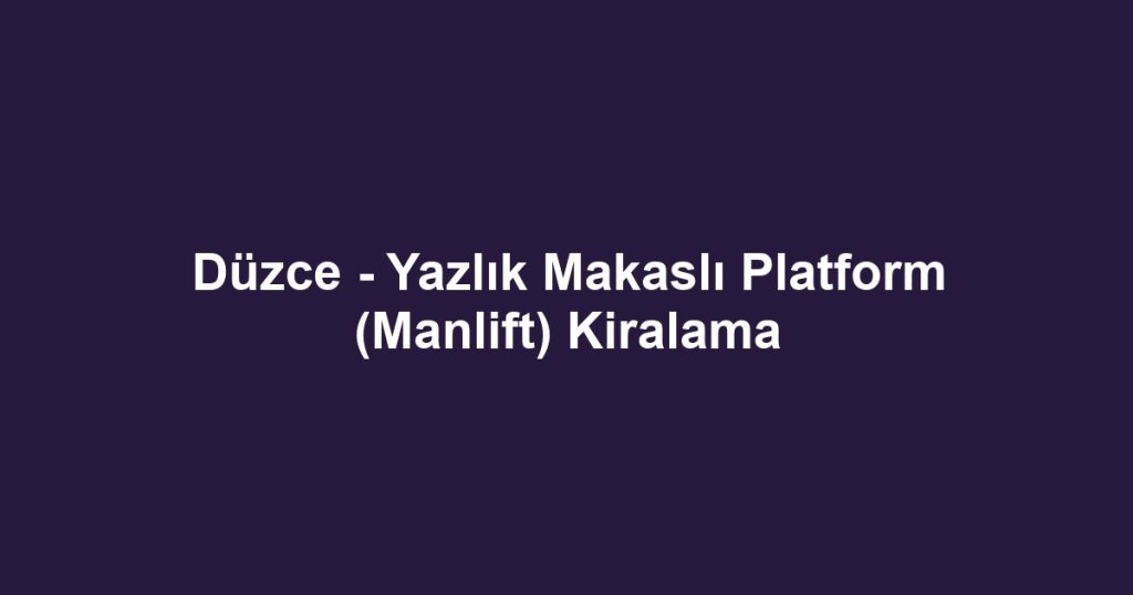 Düzce - Yazlık Makaslı Platform (Manlift) Kiralama